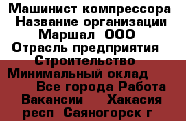 Машинист компрессора › Название организации ­ Маршал, ООО › Отрасль предприятия ­ Строительство › Минимальный оклад ­ 30 000 - Все города Работа » Вакансии   . Хакасия респ.,Саяногорск г.